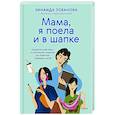 Мама, я поела и в шапке. Родительский квест от школьных поделок до пубертата любимых детей