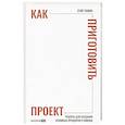 russische bücher: Ганин Е. - Как приготовить проект: Рецепты для создания успешных продуктов и команд (16+)