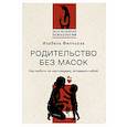 russische bücher: Филльоза И. - Родительство без масок. Как любить по‑настоящему, оставаясь собой