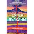 Супервулканы. Неожиданная правда о самых загадочных геологических образованиях Вселенной