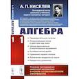 russische bücher: Киселев А.П. - Алгебра. Часть 1: Предварительные понятия. Относительные числа и действия над ними. Целые одночленные и многочленные выражения. Алгебраические дроби