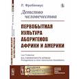 russische bücher: Фробениус Л. - Детство человечества. Первобытная культура аборигенов Африки и Америки