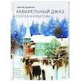 russische bücher: Курбатов Сергей Валерьевич - Акварельный джаз Сергея Курбатова. Приемы, техники, сюжеты от простого к сложному