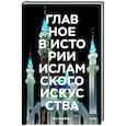 Главное в истории исламского искусства. Ключевые произведения, эпохи, династии, техники