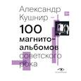russische bücher: Кушнир А.И. - 100 магнитоальбомов советского рока. Избранные страницы истории отечественного рока. 1977-1991: 15 лет подпольной звукозаписи